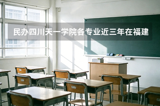 民办四川天一学院各专业近三年在福建招生人数 学费多少钱