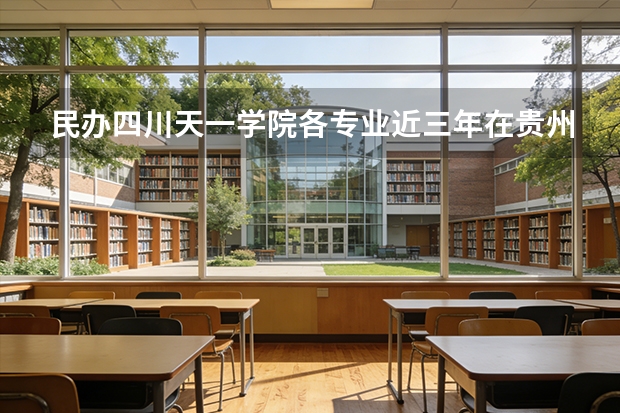 民办四川天一学院各专业近三年在贵州招生人数 学费多少钱