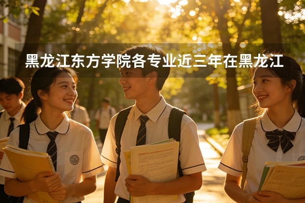 黑龙江东方学院各专业近三年在黑龙江招生人数 学费多少钱