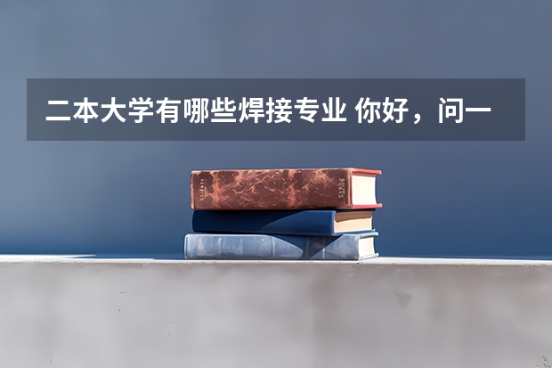 二本大学有哪些焊接专业 你好，问一下专门学校有焊接专业吗？属于什么专业？