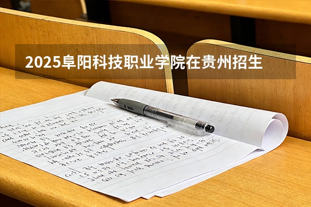 2025阜阳科技职业学院在贵州招生计划一览表