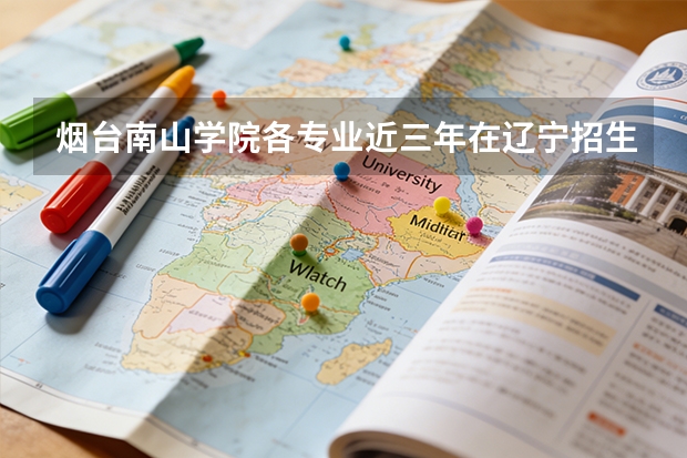 烟台南山学院各专业近三年在辽宁招生人数 学费多少钱