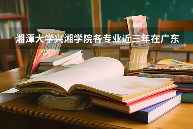湘潭大学兴湘学院各专业近三年在广东招生人数 学费多少钱