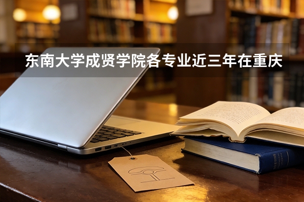 东南大学成贤学院各专业近三年在重庆招生人数 学费多少钱