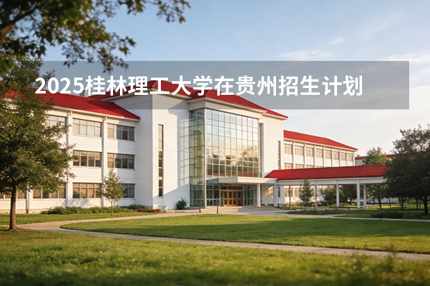 2025桂林理工大学在贵州招生计划一览表