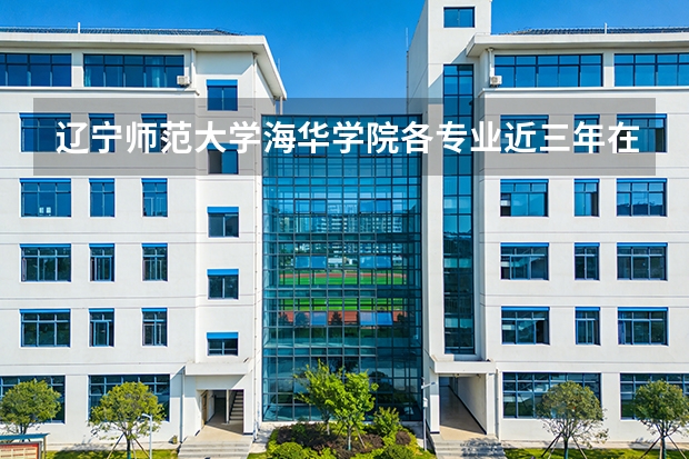 辽宁师范大学海华学院各专业近三年在江苏招生人数 学费多少钱
