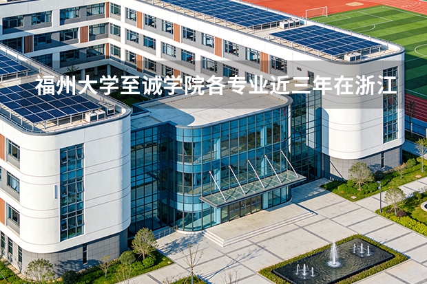 福州大学至诚学院各专业近三年在浙江招生人数 学费多少钱