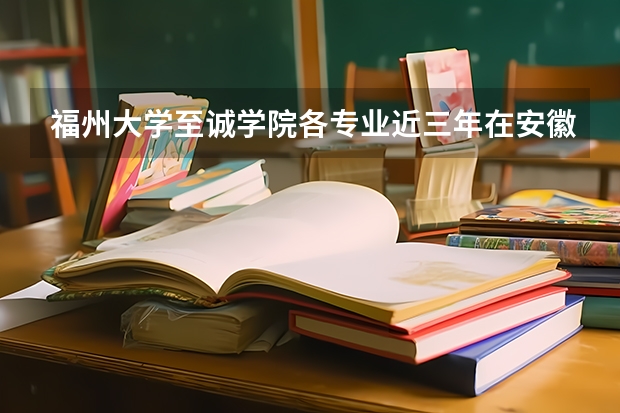 福州大学至诚学院各专业近三年在安徽招生人数 学费多少钱