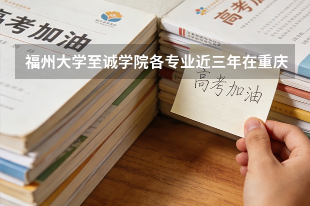 福州大学至诚学院各专业近三年在重庆招生人数 学费多少钱