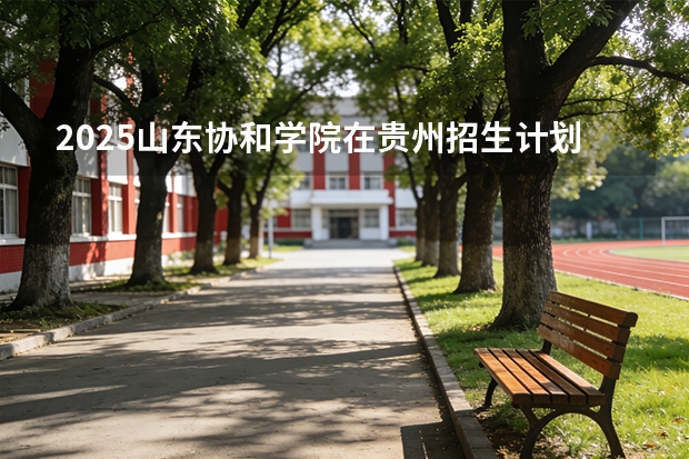 2025山东协和学院在贵州招生计划一览表