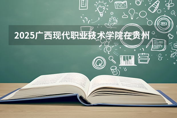 2025广西现代职业技术学院在贵州招生计划一览表