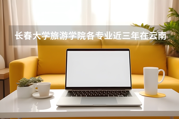 长春大学旅游学院各专业近三年在云南招生人数 学费多少钱