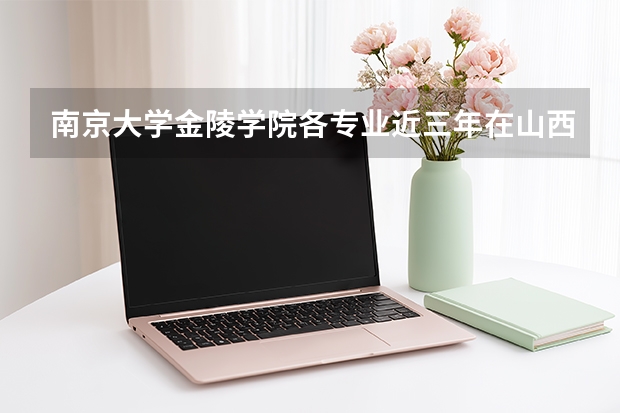 南京大学金陵学院各专业近三年在山西招生人数 学费多少钱