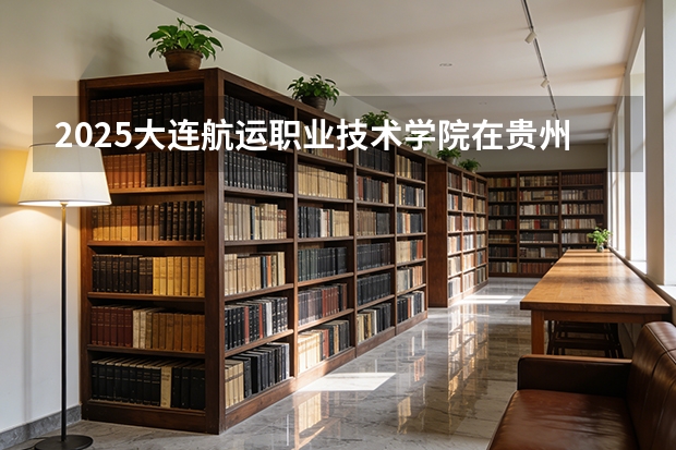 2025大连航运职业技术学院在贵州招生计划一览表