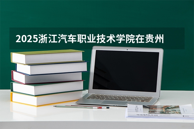 2025浙江汽车职业技术学院在贵州招生计划一览表