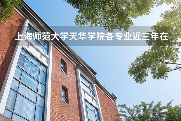 上海师范大学天华学院各专业近三年在四川招生人数 学费多少钱
