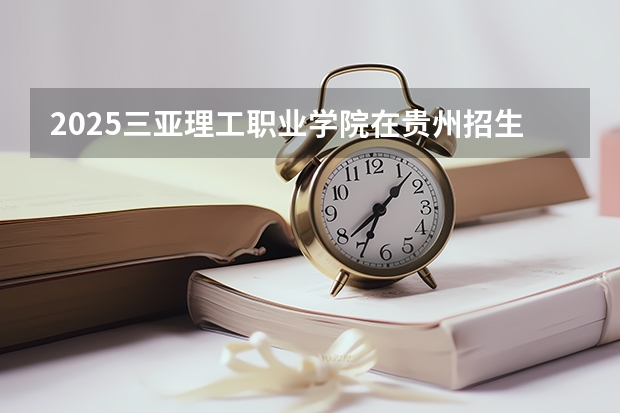 2025三亚理工职业学院在贵州招生计划一览表