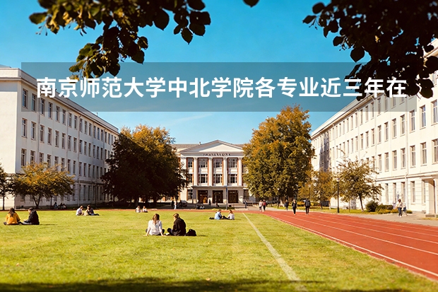 南京师范大学中北学院各专业近三年在河南招生人数 学费多少钱