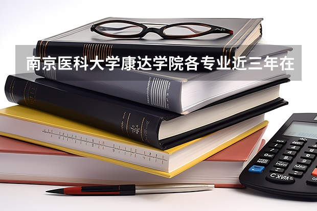 南京医科大学康达学院各专业近三年在福建招生人数 学费多少钱