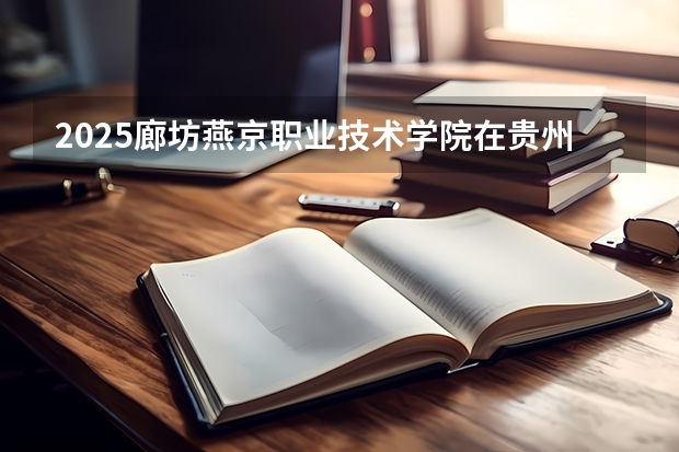 2025廊坊燕京职业技术学院在贵州招生计划一览表