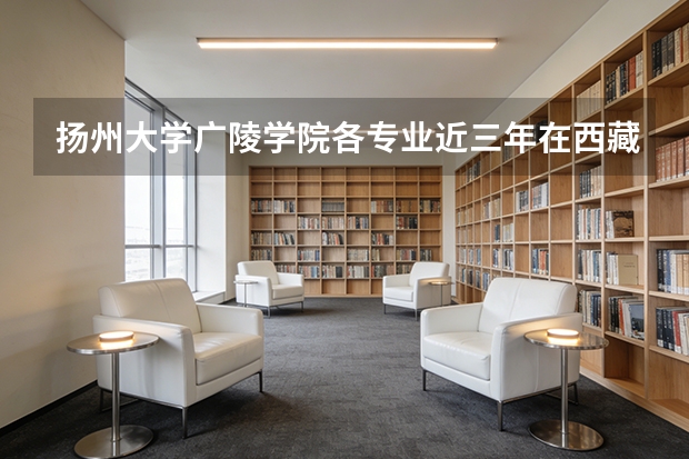 扬州大学广陵学院各专业近三年在西藏招生人数 学费多少钱