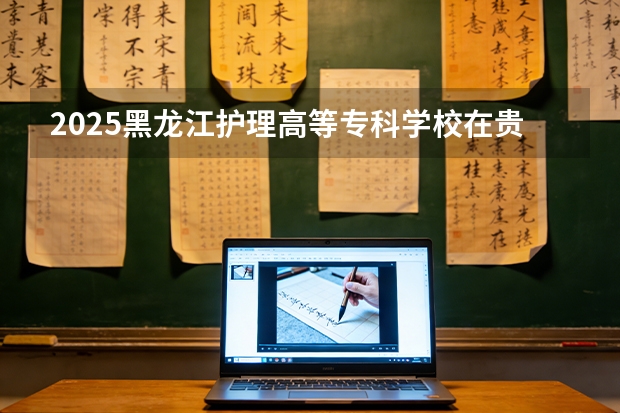 2025黑龙江护理高等专科学校在贵州招生计划一览表