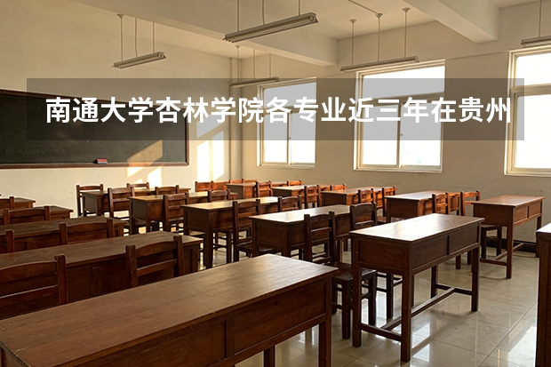 南通大学杏林学院各专业近三年在贵州招生人数 学费多少钱