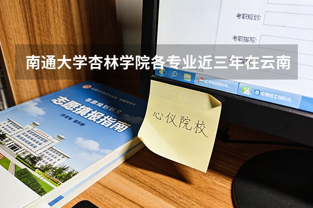 南通大学杏林学院各专业近三年在云南招生人数 学费多少钱