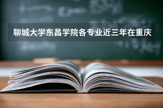 聊城大学东昌学院各专业近三年在重庆招生人数 学费多少钱