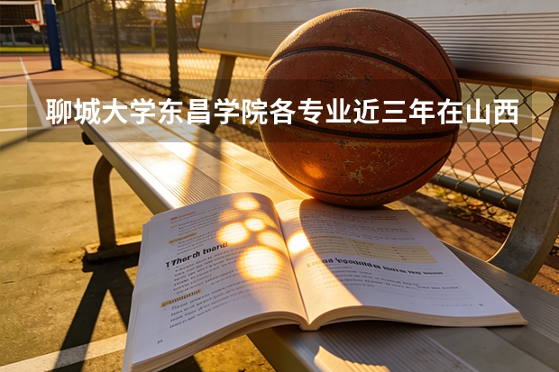 聊城大学东昌学院各专业近三年在山西招生人数 学费多少钱