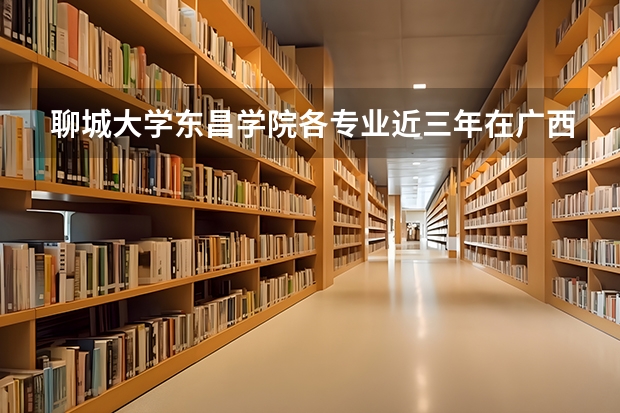 聊城大学东昌学院各专业近三年在广西招生人数 学费多少钱
