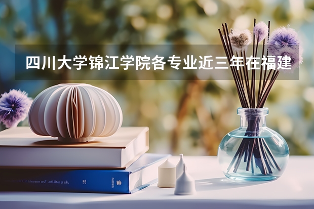 四川大学锦江学院各专业近三年在福建招生人数 学费多少钱