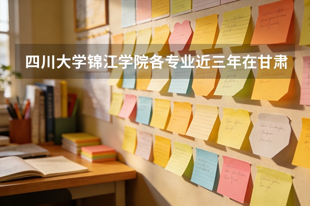 四川大学锦江学院各专业近三年在甘肃招生人数 学费多少钱