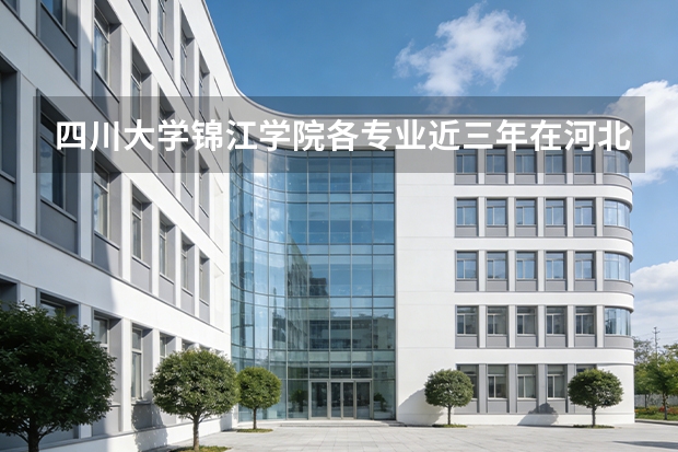 四川大学锦江学院各专业近三年在河北招生人数 学费多少钱