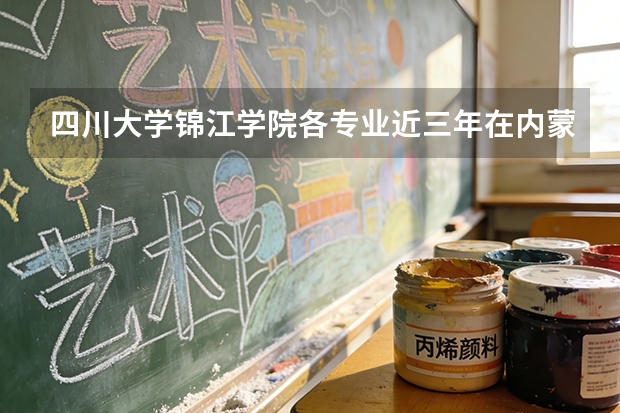 四川大学锦江学院各专业近三年在内蒙古招生人数 学费多少钱
