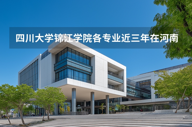 四川大学锦江学院各专业近三年在河南招生人数 学费多少钱