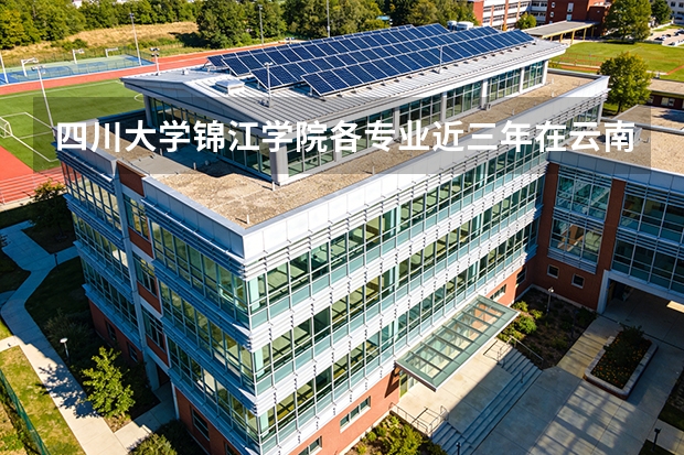 四川大学锦江学院各专业近三年在云南招生人数 学费多少钱