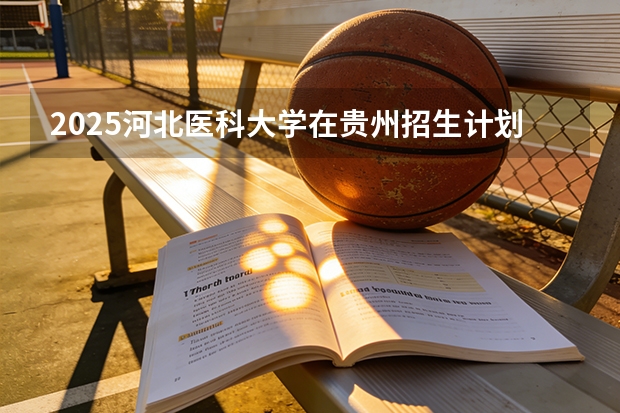2025河北医科大学在贵州招生计划一览表