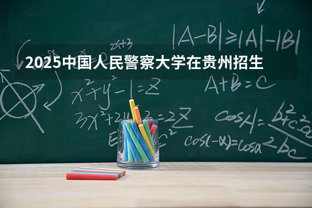 2025中国人民警察大学在贵州招生计划一览表
