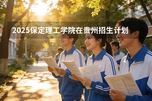 2025保定理工学院在贵州招生计划一览表