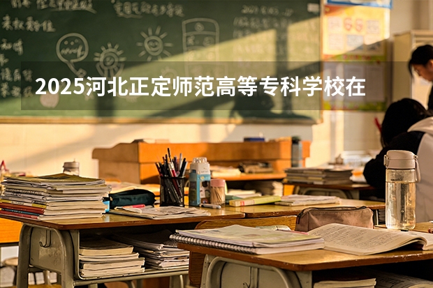 2025河北正定师范高等专科学校在贵州招生计划一览表