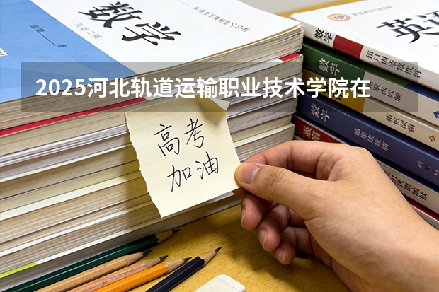2025河北轨道运输职业技术学院在贵州招生计划一览表