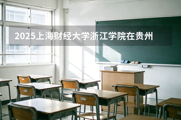 2025上海财经大学浙江学院在贵州招生计划一览表