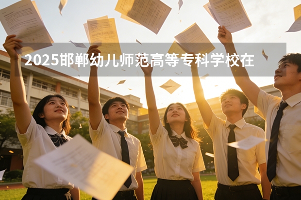 2025邯郸幼儿师范高等专科学校在贵州招生计划一览表