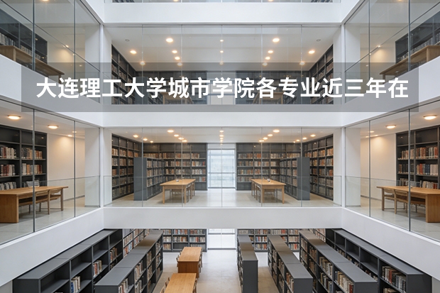 大连理工大学城市学院各专业近三年在新疆招生人数 学费多少钱
