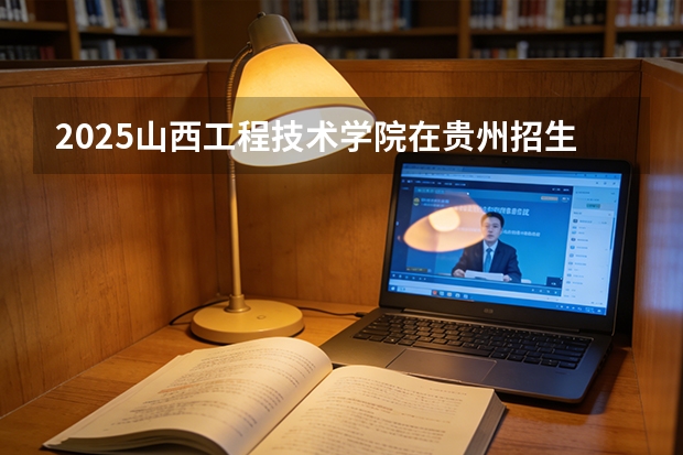 2025山西工程技术学院在贵州招生计划一览表