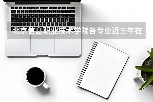 北京信息职业技术学院各专业近三年在河北招生人数 学费多少钱