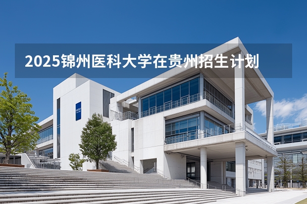 2025锦州医科大学在贵州招生计划一览表