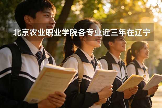 北京农业职业学院各专业近三年在辽宁招生人数 学费多少钱