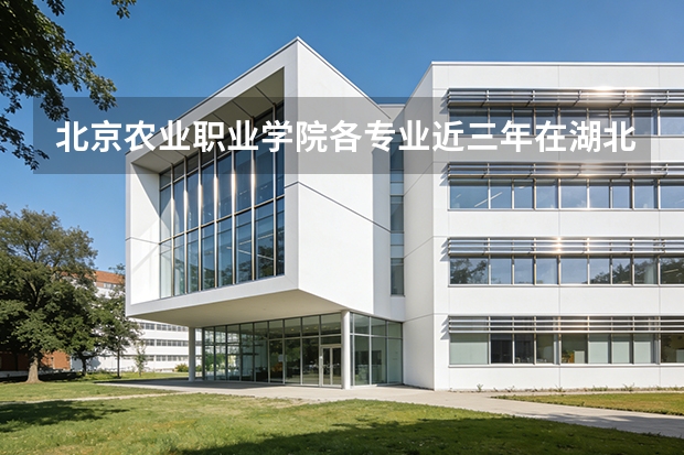 北京农业职业学院各专业近三年在湖北招生人数 学费多少钱